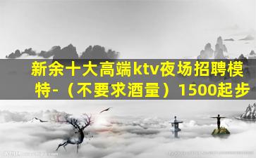 新余十大高端ktv夜场招聘模特-（不要求酒量）1500起步